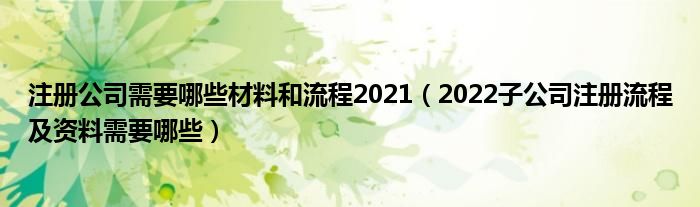 注册公司需要哪些材料和流程2021（2022子公司注册流程及资料需要哪些）