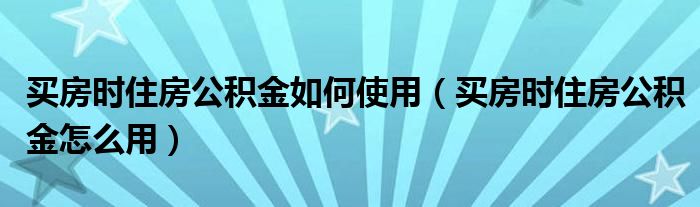 买房时住房公积金如何使用（买房时住房公积金怎么用）