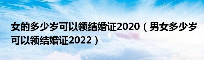 女的多少岁可以领结婚证2020（男女多少岁可以领结婚证2022）
