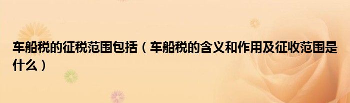 车船税的征税范围包括（车船税的含义和作用及征收范围是什么）