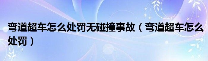 弯道超车怎么处罚无碰撞事故（弯道超车怎么处罚）