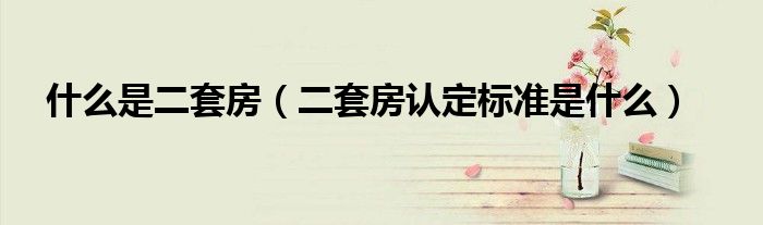 什么是二套房（二套房认定标准是什么）