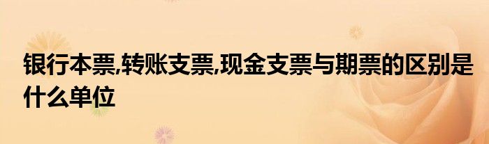 银行本票,转账支票,现金支票与期票的区别是什么单位