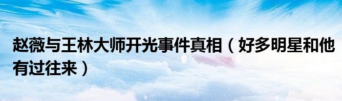 赵薇与王林大师开光事件真相（好多明星和他有过往来）