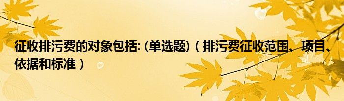 征收排污费的对象包括: (单选题)（排污费征收范围、项目、依据和标准）