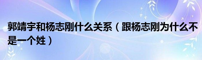 郭靖宇和杨志刚什么关系（跟杨志刚为什么不是一个姓）