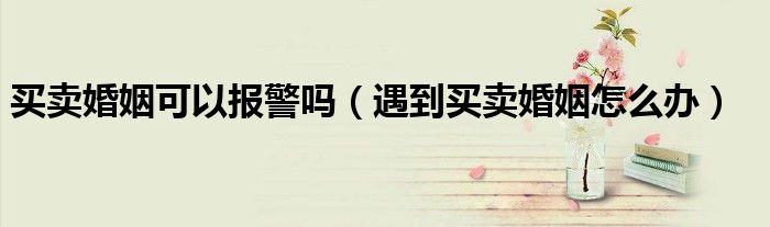 买卖婚姻可以报警吗（遇到买卖婚姻怎么办）