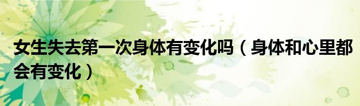 女生失去第一次身体有变化吗（身体和心里都会有变化）