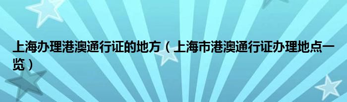 上海办理港澳通行证的地方（上海市港澳通行证办理地点一览）