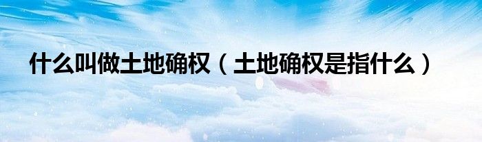 什么叫做土地确权（土地确权是指什么）