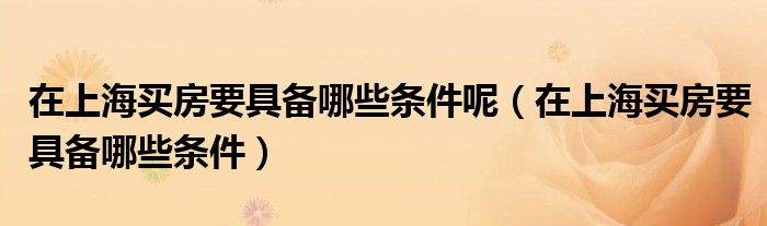 在上海买房要具备哪些条件呢（在上海买房要具备哪些条件）