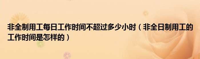 非全制用工每日工作时间不超过多少小时（非全日制用工的工作时间是怎样的）