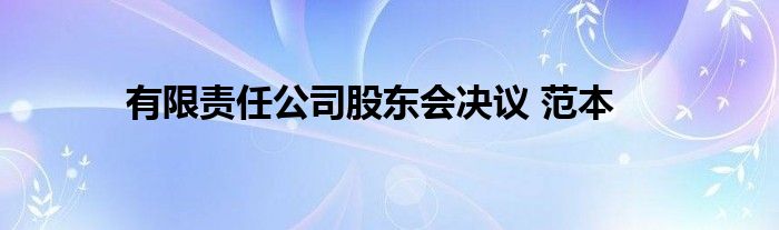 有限责任公司股东会决议 范本