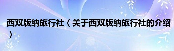 西双版纳旅行社（关于西双版纳旅行社的介绍）