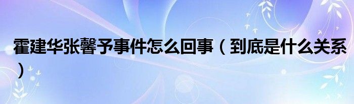 霍建华张馨予事件怎么回事（到底是什么关系）
