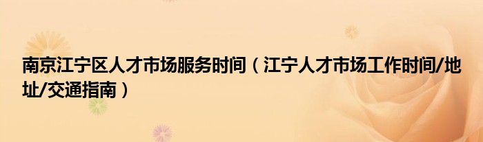 南京江宁区人才市场服务时间（江宁人才市场工作时间/地址/交通指南）