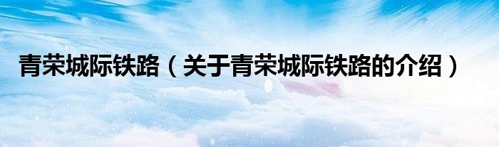 青荣城际铁路（关于青荣城际铁路的介绍）