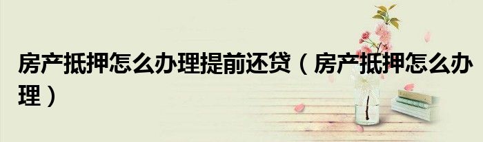 房产抵押怎么办理提前还贷（房产抵押怎么办理）