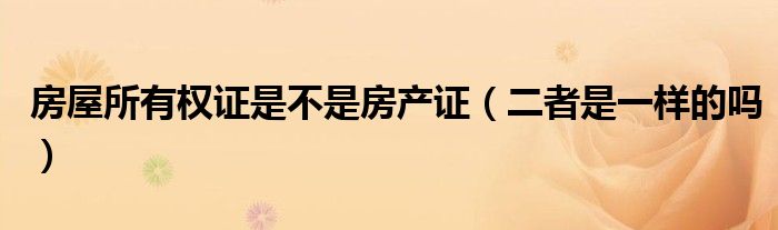 房屋所有权证是不是房产证（二者是一样的吗）