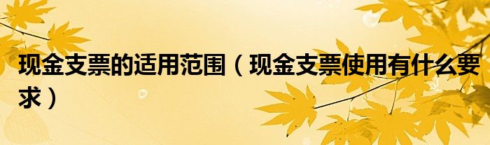 现金支票的适用范围（现金支票使用有什么要求）