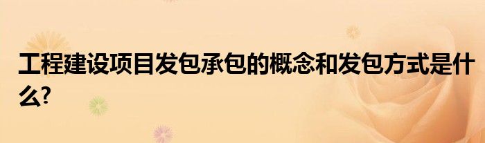 工程建设项目发包承包的概念和发包方式是什么?