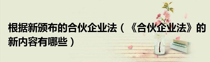根据新颁布的合伙企业法（《合伙企业法》的新内容有哪些）