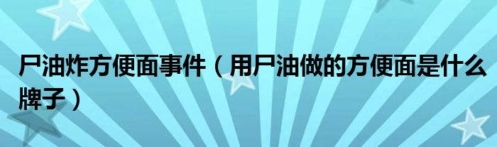 尸油炸方便面事件（用尸油做的方便面是什么牌子）