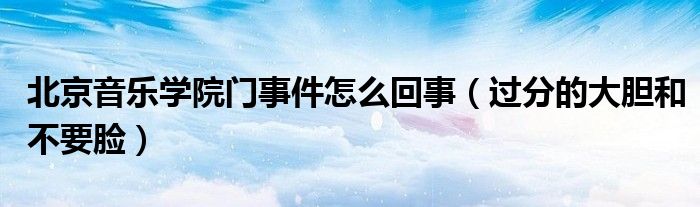 北京音乐学院门事件怎么回事（过分的大胆和不要脸）