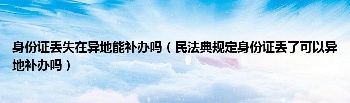 身份证丢失在异地能补办吗（民法典规定身份证丢了可以异地补办吗）