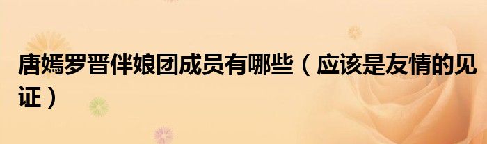 唐嫣罗晋伴娘团成员有哪些（应该是友情的见证）