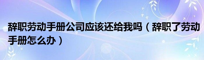 辞职劳动手册公司应该还给我吗（辞职了劳动手册怎么办）