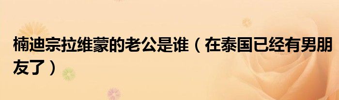 楠迪宗拉维蒙的老公是谁（在泰国已经有男朋友了）