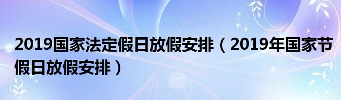 2019国家法定假日放假安排（2019年国家节假日放假安排）
