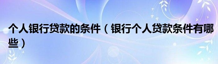 个人银行贷款的条件（银行个人贷款条件有哪些）