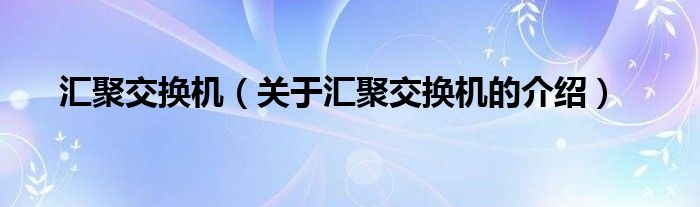 汇聚交换机（关于汇聚交换机的介绍）