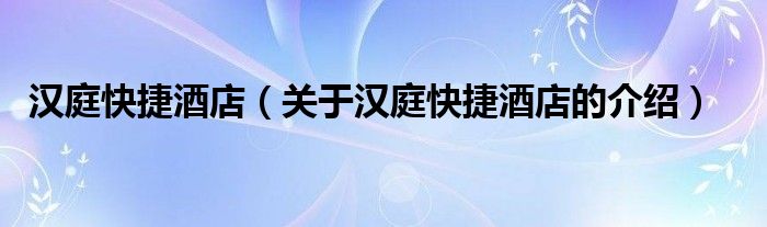 汉庭快捷酒店（关于汉庭快捷酒店的介绍）