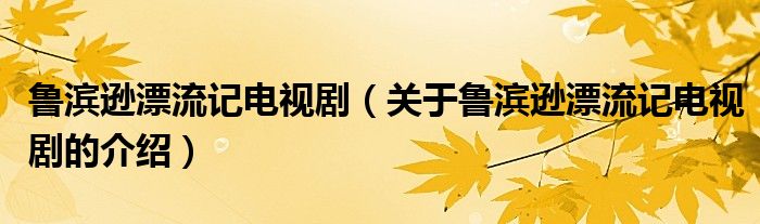 鲁滨逊漂流记电视剧（关于鲁滨逊漂流记电视剧的介绍）