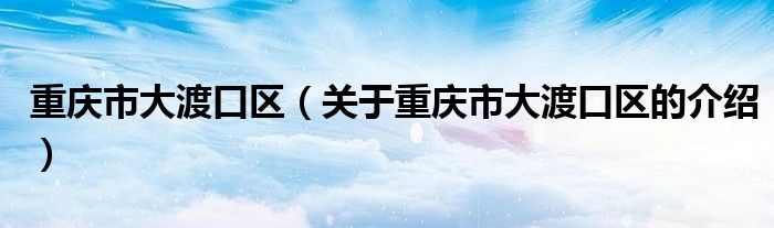 重庆市大渡口区（关于重庆市大渡口区的介绍）