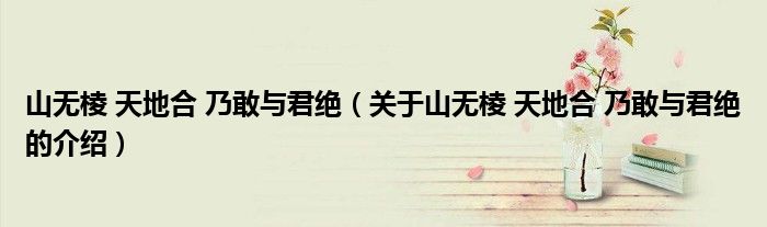 山无棱 天地合 乃敢与君绝（关于山无棱 天地合 乃敢与君绝的介绍）