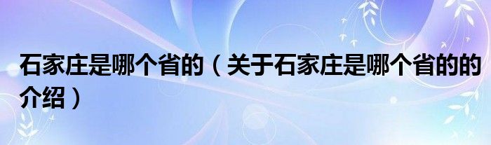 石家庄是哪个省的（关于石家庄是哪个省的的介绍）