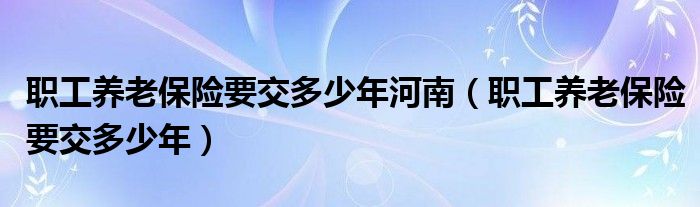 职工养老保险要交多少年河南（职工养老保险要交多少年）