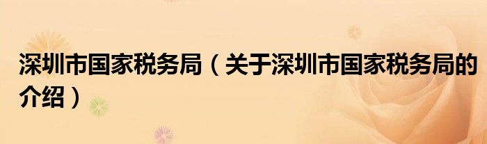深圳市国家税务局（关于深圳市国家税务局的介绍）