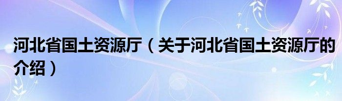 河北省国土资源厅（关于河北省国土资源厅的介绍）