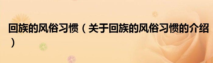 回族的风俗习惯（关于回族的风俗习惯的介绍）
