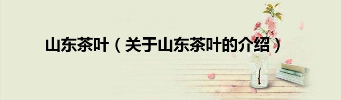 山东茶叶（关于山东茶叶的介绍）