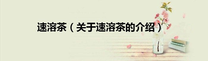 速溶茶（关于速溶茶的介绍）