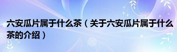 六安瓜片属于什么茶（关于六安瓜片属于什么茶的介绍）