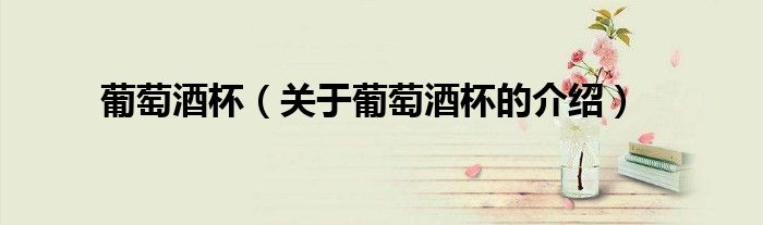 葡萄酒杯（关于葡萄酒杯的介绍）