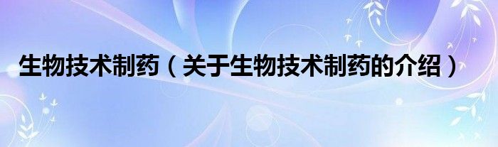 生物技术制药（关于生物技术制药的介绍）