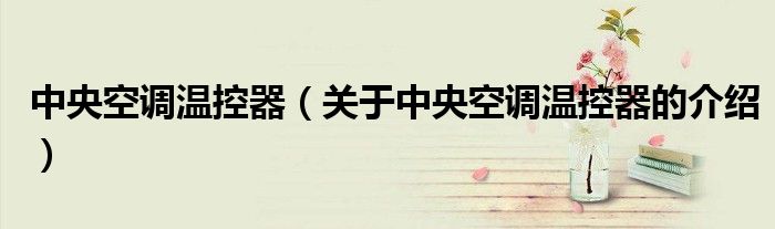 中央空调温控器（关于中央空调温控器的介绍）